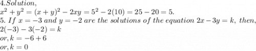 4. Solution,\\x^2+y^2 = (x+y)^2-2xy=5^2-2(10) = 25-20=5.\\5.~ If~x=-3~and~y=-2~are~the~solutions~of~the~equation~2x-3y=k,~then,\\2(-3)-3(-2)=k\\or, k = -6+6\\or, k = 0