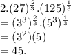 2. (27)^\frac{2}{3}.(125)^\frac{1}{3}\\= (3^3)^\frac{2}{3}.(5^3)^\frac{1}{3}\\=(3^2)(5)\\=45.