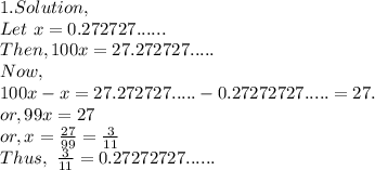 1. Solution,\\Let~x=0.272727......\\Then, 100x = 27.272727.....\\Now,\\100x-x = 27.272727..... - 0.27272727..... = 27.\\or, 99x = 27\\or, x = \frac{27}{99} = \frac{3}{11}\\Thus,~\frac{3}{11} =0.27272727......\\