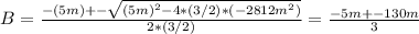 B = \frac{-(5m) +- \sqrt{(5m)^2 - 4*(3/2)*(-2812m^2)} }{2*(3/2)} = \frac{-5m +-130m}{3}