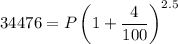 34476=P\left(1+\dfrac{4}{100}\right)^{2.5}