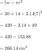 = lw  - \pi {r}^{2}  \\  \\  = 30 \times 14 - 3.14 {(7)}^{2}  \\  \\  = 420 - 3.14 \times 49 \\  \\  = 420 - 153.86 \\  \\  = 266.14 \:  {cm}^{2}