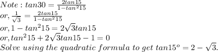 Note: tan30 = \frac{2tan15}{1-tan^{2}15}\\or, \frac{1}{\sqrt{3} } =   \frac{2tan15}{1-tan^{2}15}\\or, 1-tan^{2}15 = 2\sqrt{3}tan15\\or, tan^{2}15+2\sqrt{3}tan15-1=0\\Solve~using~the~quadratic~formula~to~get~tan15^o=2-\sqrt{3}.