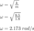 \omega = \sqrt{\frac{k}{m} } \\\\\omega = \sqrt{\frac{8.5}{1.8}} \\\\\omega = 2.173 \ rad/s