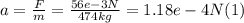 a = \frac{F}{m}  = \frac{56e-3N}{474kg} = 1.18 e-4 N (1)