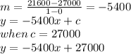 m =  \frac{21600 - 27000}{1 - 0}  =  - 5400 \\ y =  - 5400x + c \\ when \: c = 27000 \\ y =  - 5400x + 27000