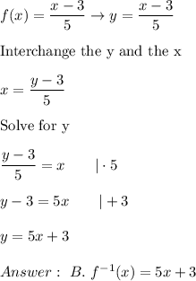 f(x)=\dfrac{x-3}{5}\to y=\dfrac{x-3}{5}\\\\\text{Interchange the y and the x}\\\\x=\dfrac{y-3}{5}\\\\\text{Solve for y}\\\\\dfrac{y-3}{5}=x\qquad|\cdot5\\\\y-3=5x\qquad|+3\\\\y=5x+3\\\\\ B.\ f^{-1}(x)=5x+3