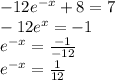 - 12 {e}^{ - x }  + 8 = 7  \\  - 12 {e}^{x}  =  - 1 \\  {e}^{ - x}  =  \frac{ - 1}{ - 12} \\  {e}^{ - x}  =  \frac{1}{12}  \\