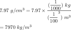 7.97\ g/cm^3=7.97 \times \dfrac{(\dfrac{1}{1000})\ kg}{(\dfrac{1}{100}^3)\ m^3}\\\\=7970\ kg/m^3