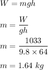 W=mgh\\\\m=\dfrac{W}{gh}\\\\m=\dfrac{1033 }{9.8\times 64}\\\\m=1.64\ kg