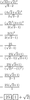 \frac{ {( \sqrt{32}  +  \sqrt{2} })^{2} }{ \sqrt{8}  - 2}  \\  \\  =  \frac{ {( 4\sqrt{2}  +  \sqrt{2} })^{2} }{2 \sqrt{2}  - 2}  \\  \\  = \frac{ { {( \sqrt{2} )}^{2} ( 4 + 1 })^{2} }{2 (\sqrt{2}  - 1)}  \\  \\  =  \frac{ { {2 ( 5} })^{2} }{2 (\sqrt{2}  - 1)}  \\  \\ =  \frac{  25 }{ (\sqrt{2}  - 1)}  \\  \\ =  \frac{  25( \sqrt{2}  + 1) }{ (\sqrt{2}  - 1)( \sqrt{2}  + 1)}  \\  \\ =  \frac{  25(\sqrt{2}  + 1)}{ (\sqrt{2}) ^{2}   -  {(1)}^{2} )}  \\  \\ =  \frac{  25(\sqrt{2}  + 1)}{2  -  1}  \\  \\ =  \frac{  25(\sqrt{2}  + 1)}{1}  \\  \\ =    \boxed{25}( \boxed{1} + \sqrt{2} )