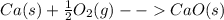 Ca(s)+\frac{1}{2}O_2(g)--CaO(s)
