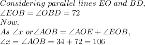 Considering\ parallel\ lines\ EO\ and\ BD,\\\angle EOB = \angle OBD= 72\\Now,\\As\ \angle x\ or \angle AOB=\angle AOE+ \angle EOB,\\\angle x= \angle AOB=34+72=106