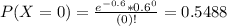 P(X = 0) = \frac{e^{-0.6}*0.6^{0}}{(0)!} = 0.5488