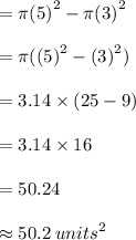 = \pi {(5)}^{2}  - \pi {(3)}^{2}  \\  \\  = \pi( {(5)}^{2}  -  {(3)}^{2} ) \\  \\  = 3.14 \times (25 - 9) \\  \\  = 3.14 \times 16 \\  \\  = 50.24\\  \\  \approx 50.2 \:  {units}^{2}