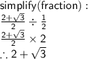\sf simplify(fraction) :  \\  \frac{2 +  \sqrt{3} }{2}  \div  \frac{1}{2}  \\ \frac{2 +  \sqrt{3} }{2} \times 2 \\  \therefore 2 +  \sqrt{3}
