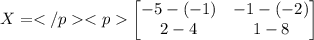 X = \begin{bmatrix} - 5-(-1) & - 1-(-2)\\ 2-4 & 1-8\end{bmatrix}