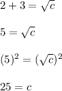 2 + 3 = \sqrt{c} \\\\5 = \sqrt{c} \\\\(5)^{2} = (\sqrt{c} )^{2} \\\\25 = c