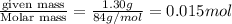 \frac{\text {given mass}}{\text {Molar mass}}=\frac{1.30g}{84g/mol}=0.015mol