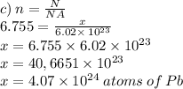 c) \: n = \frac{N}{NA} \\ 6.755 = \frac{x}{6.02 \times \: {10}^{23} } \\ x = 6.755 \times 6.02 \times {10}^{23} \\ x = 40,6651 \times {10}^{23} \\ x = 4.07 \times {10}^{24} \: atoms \: of \: Pb \: 