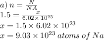 a) \: n = \frac{N}{NA} \\ 1.5 = \frac{x}{6.02 \times \: {10}^{23} } \\ x = 1.5 \times 6.02 \times {10}^{23} \\ x = 9.03 \times {10}^{23} \: atoms \: of \: Na