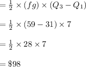 = \frac{1}{2} \times (fg)  \times (Q_3-Q_1)\\\\= \frac{1}{2}  \times (59 - 31) \times 7 \\\\= \frac{1}{2}  \times 28 \times 7 \\\\  = \$98
