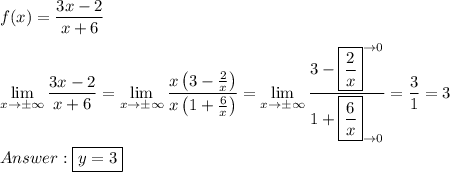 f(x)=\dfrac{3x-2}{x+6}\\\\\lim\limits_{x\to\pm\infty}\dfrac{3x-2}{x+6}=\lim\limits_{x\to\pm\infty}\dfrac{x\left(3-\frac{2}{x}\right)}{x\left(1+\frac{6}{x}\right)}=\lim\limits_{x\to\pm\infty}\dfrac{3-\boxed{\frac{2}{x}}^{\to0}}{1+\boxed{\frac{6}{x}}_{\to0}}=\dfrac{3}{1}=3\\\\\boxed{y=3}