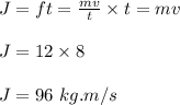 J = ft =\frac{mv}{t} \times t = mv\\\\J = 12 \times 8\\\\J = 96 \ kg.m/s