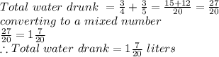 Total\ water\ drunk\ = \frac{3}{4} + \frac{3}{5} = \frac{15+ 12}{20} = \frac{27}{20}\\converting\ to\ a\ mixed\ number\\ \frac{27}{20}= 1\frac{7}{20}\\\therefore Total\ water\ drank = 1\frac{7}{20}\ liters