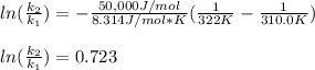ln(\frac{k_2}{k_1} )=-\frac{50,000J/mol}{8.314J/mol*K}(\frac{1}{322K} -\frac{1}{310.0K} ) \\\\ln(\frac{k_2}{k_1} )=0.723