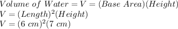 Volume\ of\ Water = V = (Base\ Area)(Height)\\V = (Length)^2(Height)\\V = (6\ cm)^2(7\ cm)\\