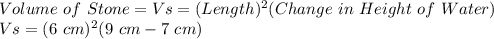 Volume\ of\ Stone = Vs = (Length)^2(Change\ in\ Height\ of\ Water)\\Vs = (6\ cm)^2(9\ cm - 7\ cm)\\