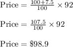 \text{ Price}=\frac{100+7.5}{100}\times 92\\\\\text{ Price}=\frac{107.5}{100}\times 92\\\\\text{ Price}=\$98.9