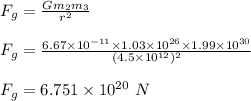 F_g = \frac{Gm_2m_3}{r^2} \\\\F_g = \frac{6.67\times 10^{-11} \times 1.03 \times 10^{26}\times 1.99\times 10^{30}}{(4.5\times 10^{12})^2} \\\\F_g = 6.751 \times 10^{20} \ N