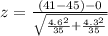 z = \frac{(41- 45)-0}{\sqrt{\frac{4.6^2}{35}+\frac{4.3^2}{35}}}