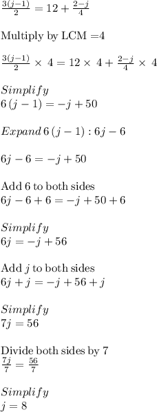 \frac{3(j-1)}{2}=12 + \frac{2-j}{4}  \\\\\mathrm{Multiply\:by\:LCM=}4\\\\\frac{3\left(j-1\right)}{2}\times\:4=12\times\:4+\frac{2-j}{4}\times\:4\\\\Simplify\\6\left(j-1\right)=-j+50\\\\Expand\:6\left(j-1\right) :6j-6\\\\6j-6=-j+50\\\\\mathrm{Add\:}6\mathrm{\:to\:both\:sides}\\6j-6+6=-j+50+6\\\\Simplify\\6j=-j+56\\\\\mathrm{Add\:}j\mathrm{\:to\:both\:sides}\\6j+j=-j+56+j\\\\Simplify\\7j=56\\\\\mathrm{Divide\:both\:sides\:by\:}7\\\frac{7j}{7}=\frac{56}{7}\\\\Simplify\\j=8