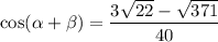 \displaystyle \cos(\alpha+\beta)=\frac{3\sqrt{22}-\sqrt{371}}{40}