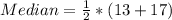 Median = \frac{1}{2} * (13 + 17)