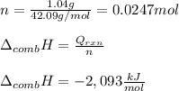 n=\frac{1.04g}{42.09g/mol}=0.0247mol\\\\\Delta _{comb}H=\frac{Q_{rxn}}{n}\\\\  \Delta _{comb}H=-2,093\frac{kJ}{mol}