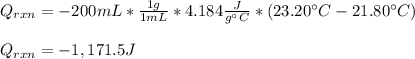Q_{rxn}=-200mL*\frac{1g}{1mL}*4.184\frac{J}{g\°C}*(23.20\°C-21.80\°C)\\\\Q_{rxn}=-1,171.5J