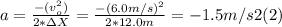 a =\frac{-(v_{o}^{2})}{2*\Delta X} = \frac{-(6.0m/s)^{2} }{2* 12.0m} = -1.5 m/s2  (2)