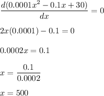 \dfrac{d(0.0001x^2- 0.1x + 30)}{dx}=0\\\\2x(0.0001)-0.1=0\\\\0.0002x=0.1\\\\x=\dfrac{0.1}{0.0002}\\\\x=500