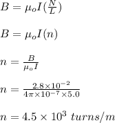 B =\mu_o  I(\frac{N}{L} )\\\\B =  \mu_o  I(n)\\\\n = \frac{B}{\mu_o I} \\\\n = \frac{2.8 \times 10^{-2}}{4 \pi \times 10^{-7} \times 5.0} \\\\n = 4.5 \times 10^3 \ turns/m
