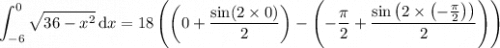 \displaystyle\int_{-6}^0\sqrt{36-x^2}\,\mathrm dx=18\left(\left(0+\frac{\sin(2\times0)}2\right)-\left(-\frac\pi2+\frac{\sin\left(2\times\left(-\frac\pi2\right)\right)}2\right)\right)