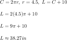 C=2\pi r,\ r=4.5,\ L=C+10\\ \\ L=2(4.5)\pi +10\\ \\ L=9\pi +10\\ \\ L\approx 38.27in