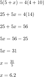 5(5 + x) = 4(4 + 10) \\  \\ 25 + 5x = 4(14) \\  \\ 25 + 5x = 56 \\  \\ 5x = 56 - 25 \\  \\ 5x = 31 \\  \\ x =  \frac{31}{5}  \\  \\ x = 6.2
