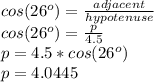 cos(26^o)= \frac{adjacent}{hypotenuse} \\cos(26^o)= \frac{p}{4.5}\\p= 4.5 *cos(26^o)\\p=4.0445