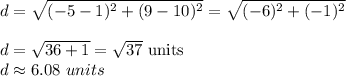 d=\sqrt{(-5-1)^2+(9-10)^2}=\sqrt{(-6)^2+(-1)^2}\\\\d=\sqrt{36+1}=\sqrt{37}\ \text{units}\\d\approx 6.08\ units
