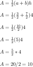 A= \frac{1}{2} (a + b)h\\\\A= \frac{1}{2} (\frac{3}{2} +\frac{7}{2} )4\\\\A= \frac{1}{2}(\frac{10}{2})4\\\\A=  \frac{1}{2}(5)4\\\\A= \frac{5}{2} *4\\\\A= 20/2=10