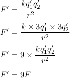 F'=\dfrac{kq_1'q_2'}{r^2}\\\\F'=\dfrac{k\times 3q_1'\times 3q_2'}{r^2}\\\\F'=9\times \dfrac{kq_1'q_2'}{r^2}\\\\F'=9F